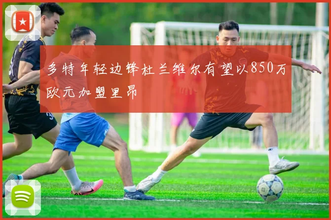 多特年轻边锋杜兰维尔有望以850万欧元加盟里昂