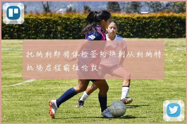 托纳利即将体检签约热刺从利纳特机场启程前往伦敦