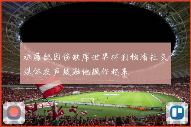 远藤航因伤缺席世界杯利物浦社交媒体发声鼓励他振作起来