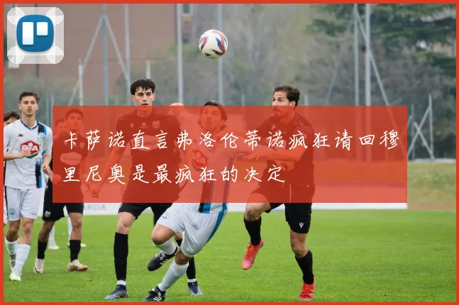 卡萨诺直言弗洛伦蒂诺疯狂请回穆里尼奥是最疯狂的决定