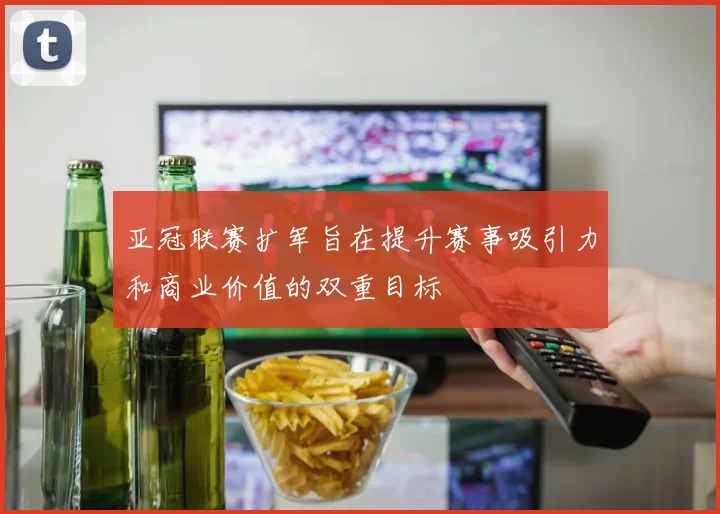 亚冠联赛扩军旨在提升赛事吸引力和商业价值的双重目标