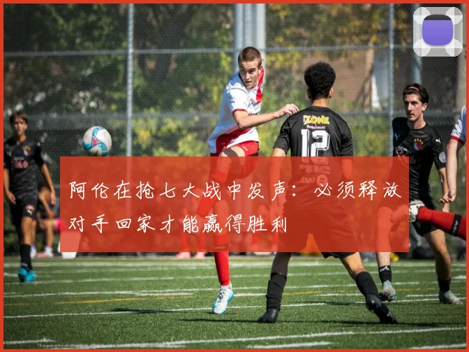 阿伦在抢七大战中发声：必须释放对手回家才能赢得胜利
