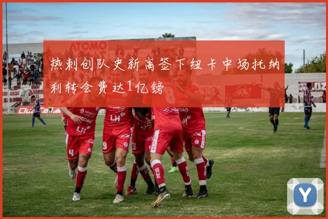 热刺创队史新高签下纽卡中场托纳利转会费达1亿镑