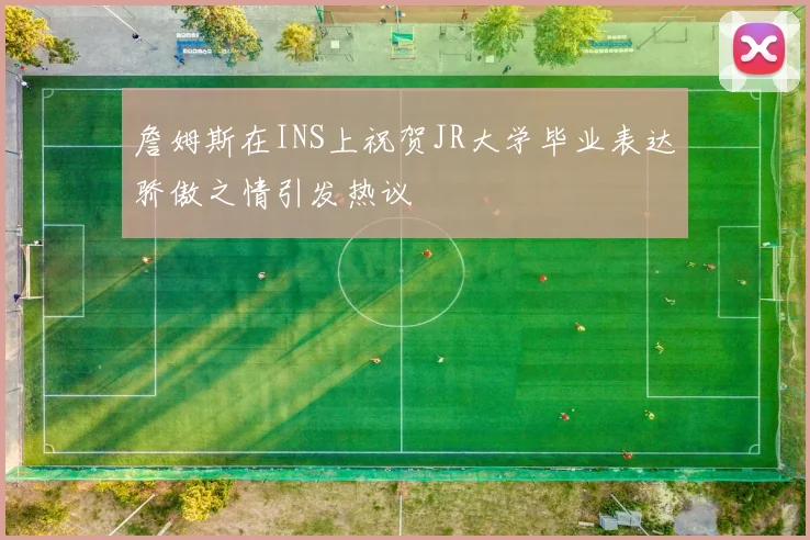 詹姆斯在INS上祝贺JR大学毕业表达骄傲之情引发热议