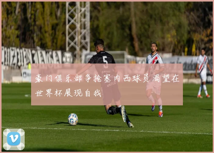 豪门俱乐部争抢塞内西球员渴望在世界杯展现自我