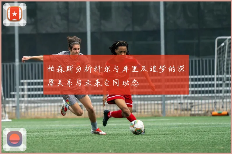 帕森斯分析科尔与库里及追梦的深厚关系与未来合同动态