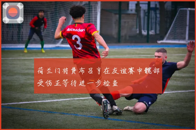 荷兰门将费布吕亨在友谊赛中髋部受伤正等待进一步检查