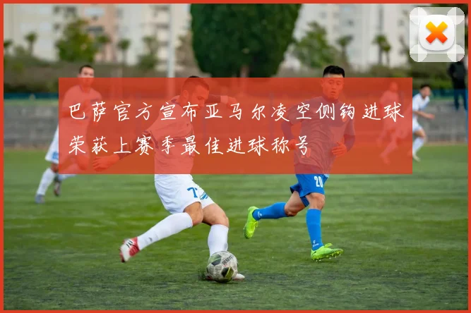 巴萨官方宣布亚马尔凌空侧钩进球荣获上赛季最佳进球称号