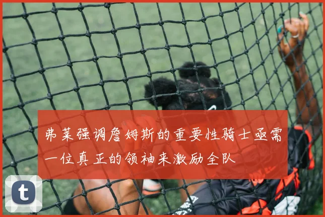 弗莱强调詹姆斯的重要性骑士亟需一位真正的领袖来激励全队