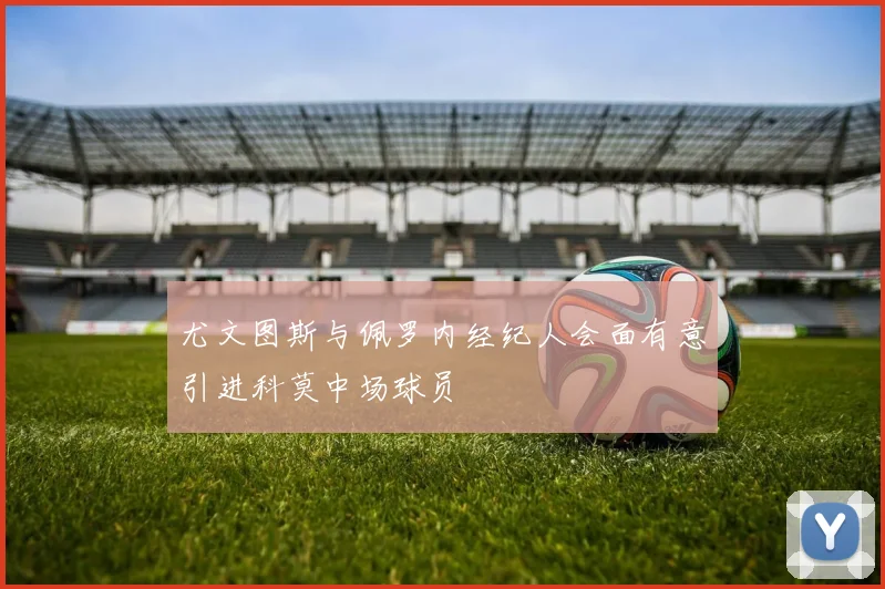 尤文图斯与佩罗内经纪人会面有意引进科莫中场球员