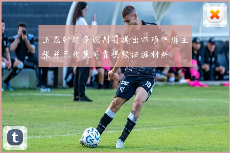 玉昆针对争议判罚提出四项申诉主张并已收集可靠视频证据材料