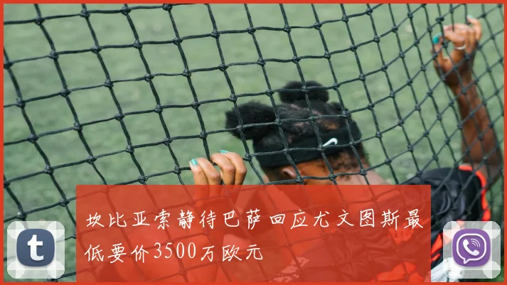坎比亚索静待巴萨回应尤文图斯最低要价3500万欧元