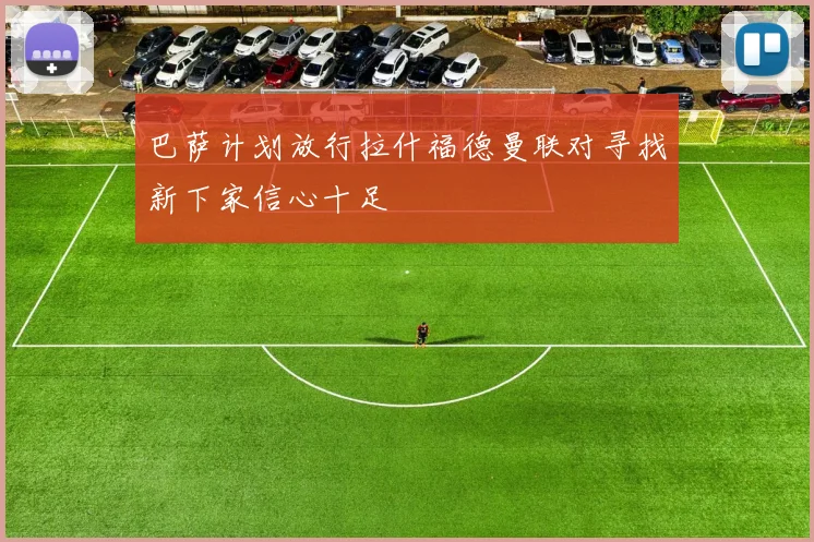 巴萨计划放行拉什福德曼联对寻找新下家信心十足