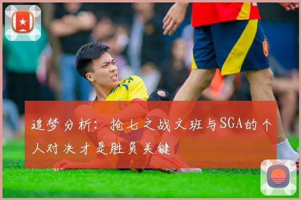追梦分析：抢七之战文班与SGA的个人对决才是胜负关键